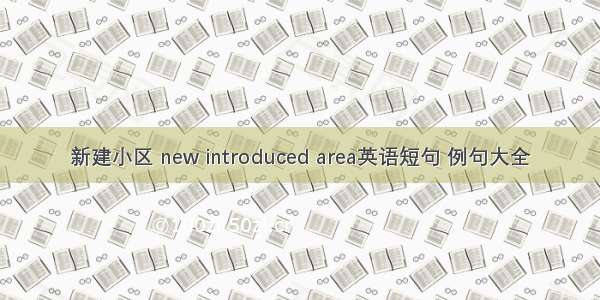 新建小区 new introduced area英语短句 例句大全