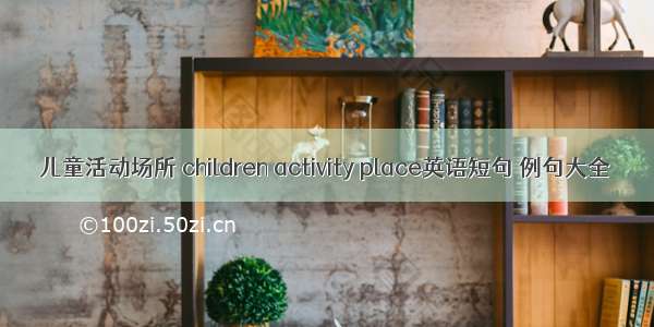 儿童活动场所 children activity place英语短句 例句大全