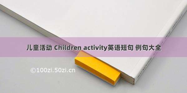 儿童活动 Children activity英语短句 例句大全