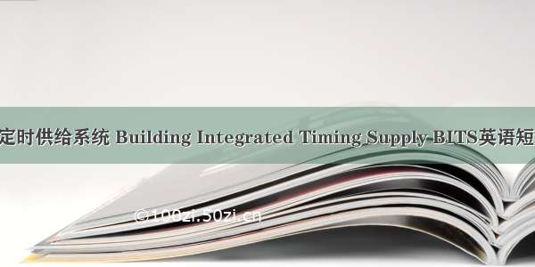 通信楼综合定时供给系统 Building Integrated Timing Supply BITS英语短句 例句大全