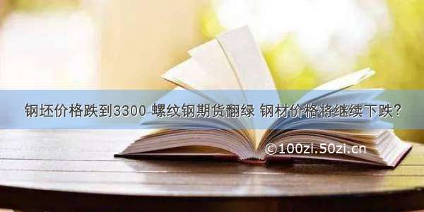 钢坯价格跌到3300 螺纹钢期货翻绿 钢材价格将继续下跌？