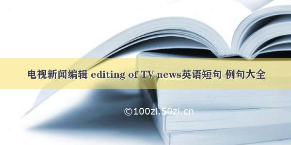 电视新闻编辑 editing of TV news英语短句 例句大全