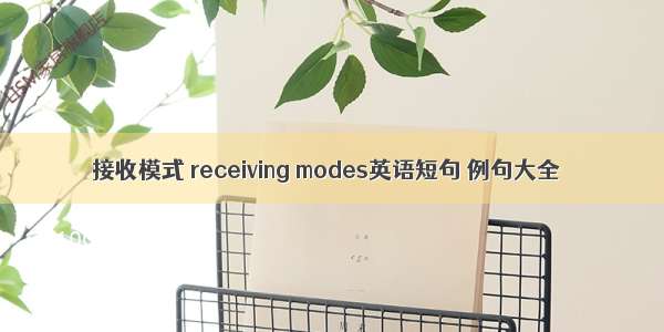 接收模式 receiving modes英语短句 例句大全