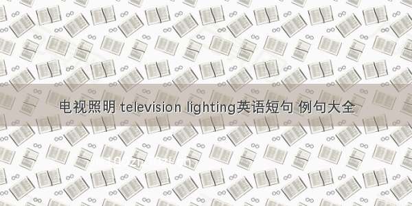 电视照明 television lighting英语短句 例句大全