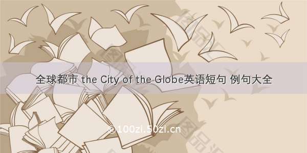 全球都市 the City of the Globe英语短句 例句大全