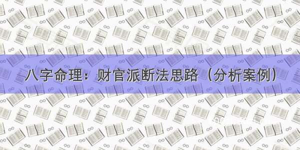 八字命理：财官派断法思路（分析案例）