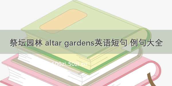 祭坛园林 altar gardens英语短句 例句大全