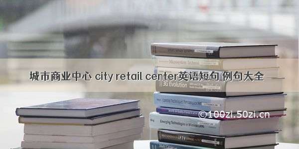 城市商业中心 city retail center英语短句 例句大全