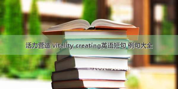 活力营造 vitality creating英语短句 例句大全