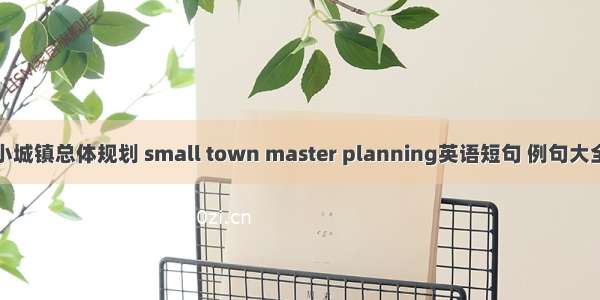 小城镇总体规划 small town master planning英语短句 例句大全
