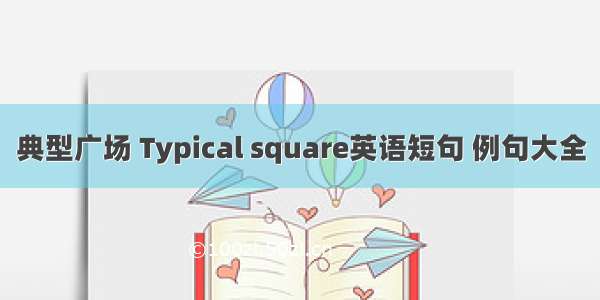 典型广场 Typical square英语短句 例句大全