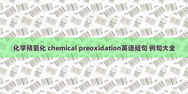化学预氧化 chemical preoxidation英语短句 例句大全