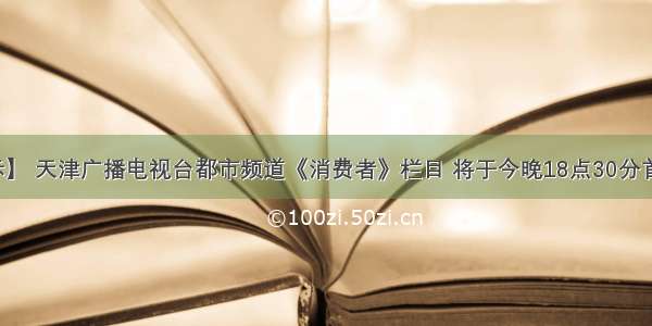 【温馨提示】 天津广播电视台都市频道《消费者》栏目 将于今晚18点30分首播关于我院