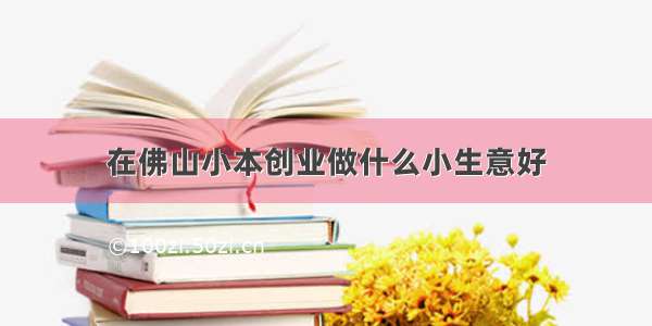 在佛山小本创业做什么小生意好