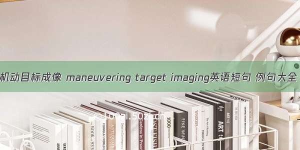 机动目标成像 maneuvering target imaging英语短句 例句大全