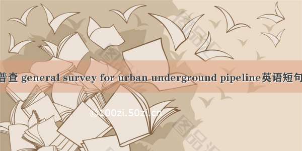 地下管线普查 general survey for urban underground pipeline英语短句 例句大全