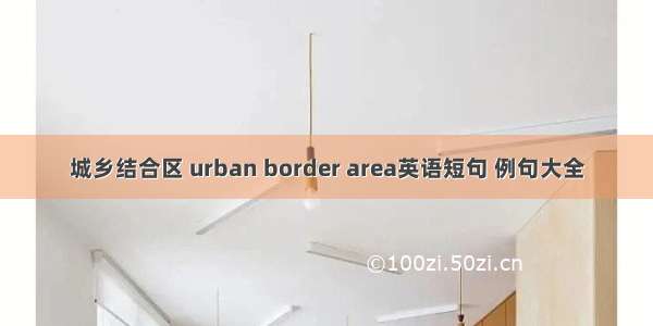 城乡结合区 urban border area英语短句 例句大全