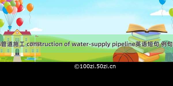 供水管道施工 construction of water-supply pipeline英语短句 例句大全