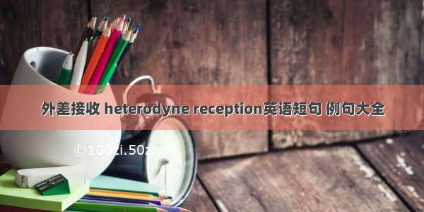 外差接收 heterodyne reception英语短句 例句大全