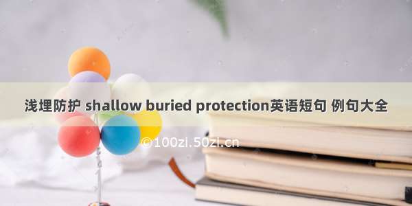 浅埋防护 shallow buried protection英语短句 例句大全