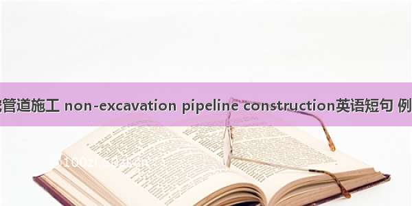 非开挖管道施工 non-excavation pipeline construction英语短句 例句大全