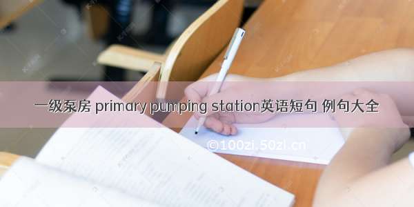 一级泵房 primary pumping station英语短句 例句大全