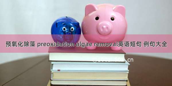 预氧化除藻 preoxidation algae removal英语短句 例句大全