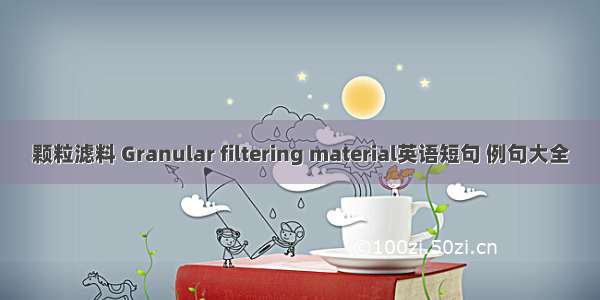 颗粒滤料 Granular filtering material英语短句 例句大全