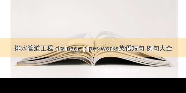 排水管道工程 drainage pipes works英语短句 例句大全