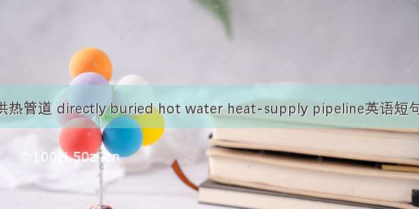 直埋热水供热管道 directly buried hot water heat-supply pipeline英语短句 例句大全