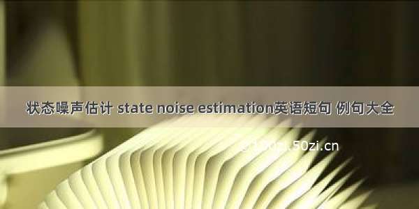 状态噪声估计 state noise estimation英语短句 例句大全