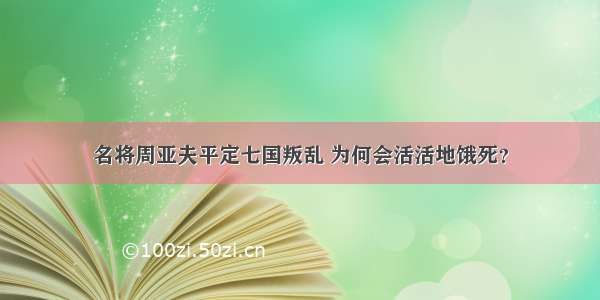 名将周亚夫平定七国叛乱 为何会活活地饿死？