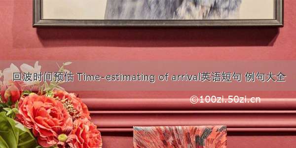 回波时间预估 Time-estimating of arrival英语短句 例句大全