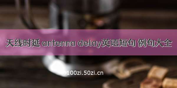 天线时延 antenna delay英语短句 例句大全