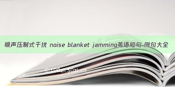 噪声压制式干扰 noise blanket jamming英语短句 例句大全