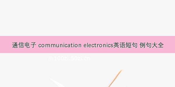 通信电子 communication electronics英语短句 例句大全
