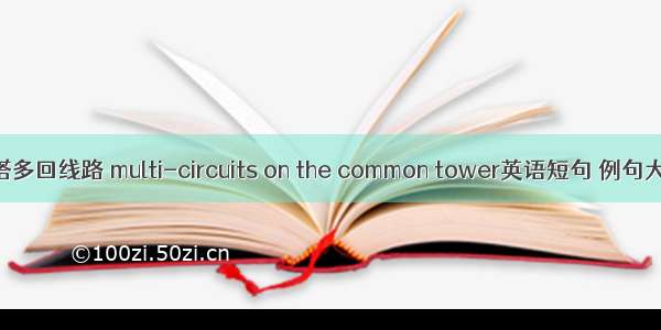 同塔多回线路 multi-circuits on the common tower英语短句 例句大全