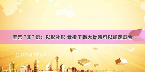 流言“非”语：以形补形 骨折了喝大骨汤可以加速愈合