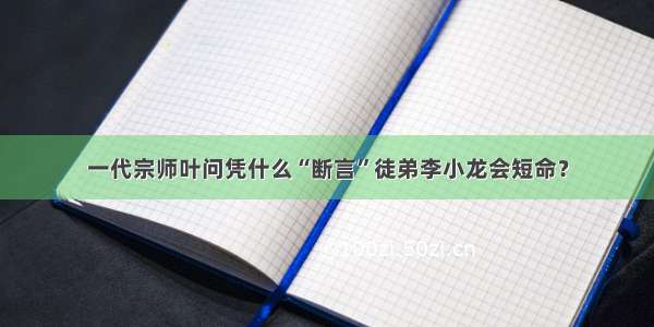 一代宗师叶问凭什么“断言”徒弟李小龙会短命？