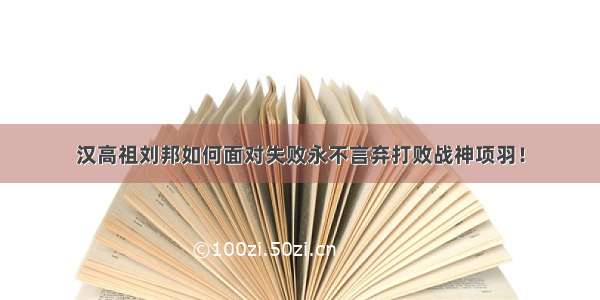 汉高祖刘邦如何面对失败永不言弃打败战神项羽！