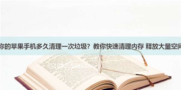 你的苹果手机多久清理一次垃圾？教你快速清理内存 释放大量空间