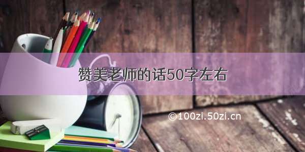 赞美老师的话50字左右