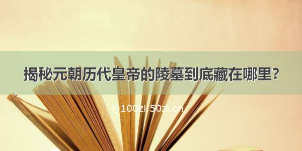 揭秘元朝历代皇帝的陵墓到底藏在哪里？