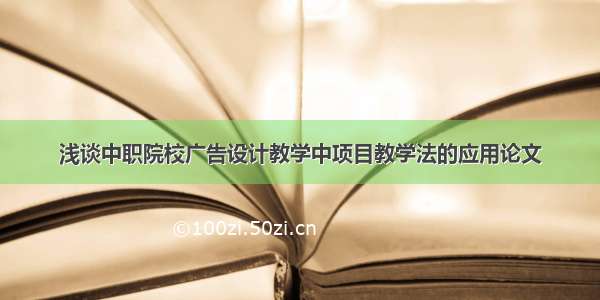 浅谈中职院校广告设计教学中项目教学法的应用论文