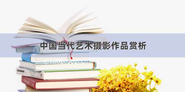 中国当代艺术摄影作品赏析