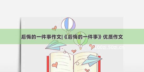 后悔的一件事作文|《后悔的一件事》优质作文