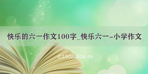 快乐的六一作文100字_快乐六一-小学作文