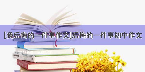 [我后悔的一件事作文]后悔的一件事初中作文