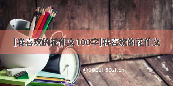 [我喜欢的花作文100字]我喜欢的花作文