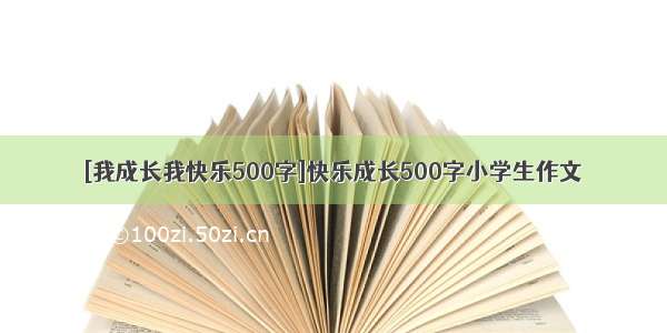 [我成长我快乐500字]快乐成长500字小学生作文